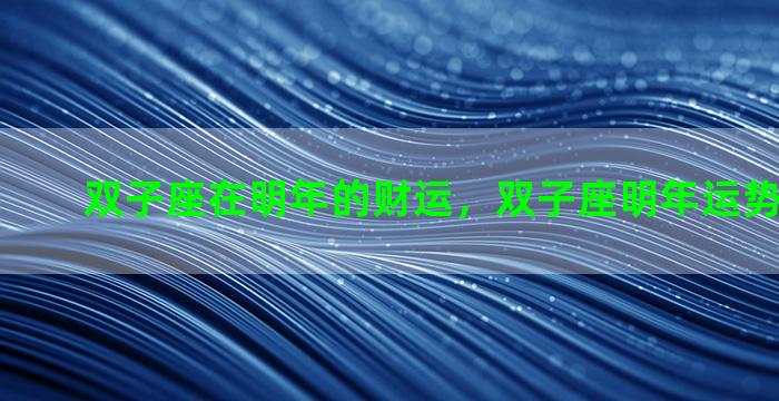 双子座在明年的财运，双子座明年运势查询2021