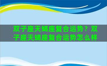 双子座天蝎座复合运势？双子座天蝎座复合运势怎么样