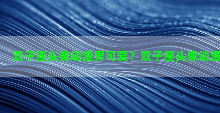 双子座头像动漫男可爱？双子座头像动漫男可爱呆萌