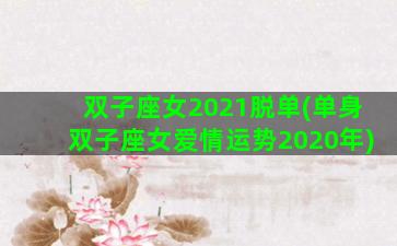 双子座女2021脱单(单身双子座女爱情运势2020年)