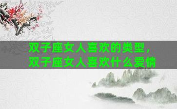 双子座女人喜欢的类型，双子座女人喜欢什么爱情