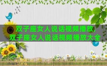 双子座女人说话视频播放,双子座女人说话视频播放大全