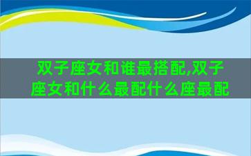 双子座女和谁最搭配,双子座女和什么最配什么座最配