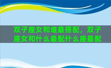 双子座女和谁最搭配，双子座女和什么最配什么座最配