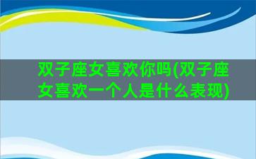 双子座女喜欢你吗(双子座女喜欢一个人是什么表现)
