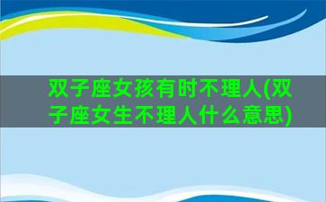 双子座女孩有时不理人(双子座女生不理人什么意思)