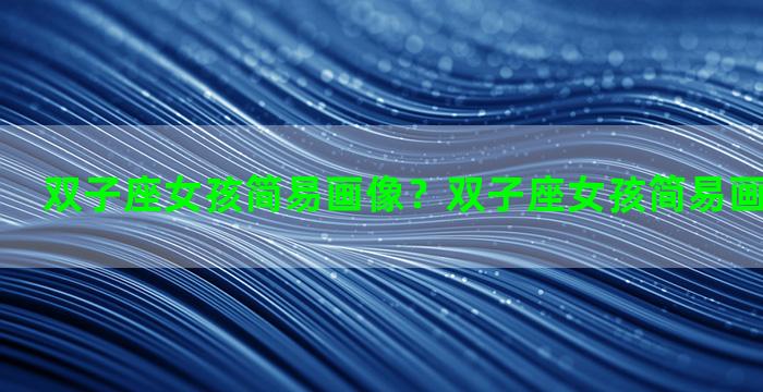 双子座女孩简易画像？双子座女孩简易画像图片大全