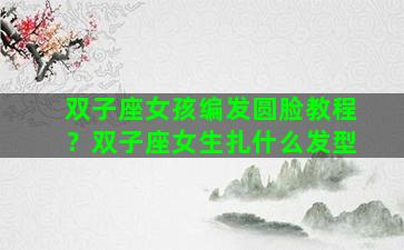 双子座女孩编发圆脸教程？双子座女生扎什么发型