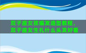 双子座女孩编发造型教程，双子座女生扎什么头发好看