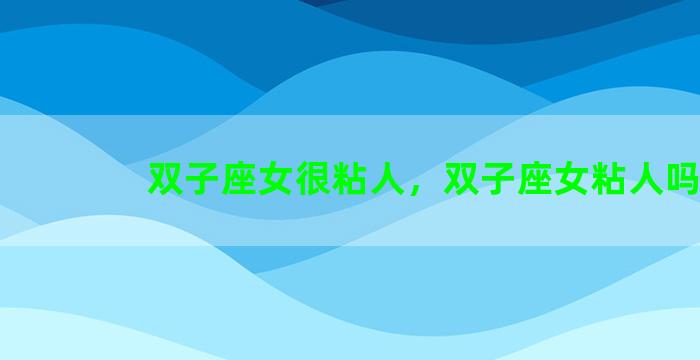 双子座女很粘人，双子座女粘人吗