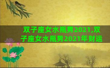 双子座女水瓶男2021,双子座女水瓶男2021年财运