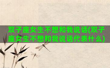 双子座女生不想和我说话(双子座女生不想和我说话代表什么)