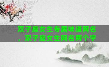 双子座女生专属味道网名，双子座女生网名两个字