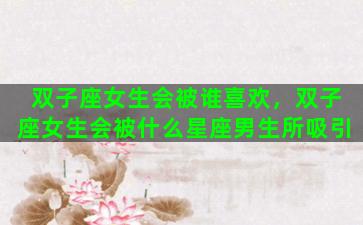 双子座女生会被谁喜欢，双子座女生会被什么星座男生所吸引