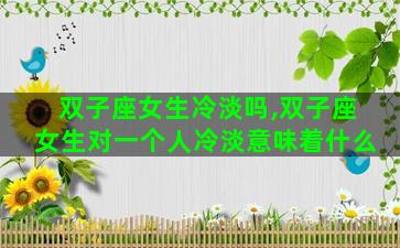 双子座女生冷淡吗,双子座女生对一个人冷淡意味着什么