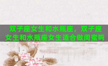 双子座女生和水瓶座，双子座女生和水瓶座女生适合做闺蜜吗