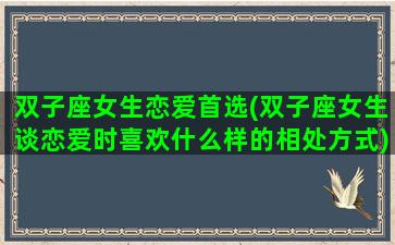 双子座女生恋爱首选(双子座女生谈恋爱时喜欢什么样的相处方式)
