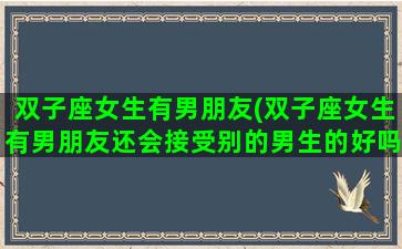双子座女生有男朋友(双子座女生有男朋友还会接受别的男生的好吗？)