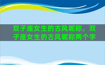 双子座女生的古风昵称，双子座女生的古风昵称两个字