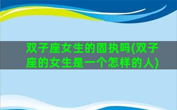双子座女生的固执吗(双子座的女生是一个怎样的人)