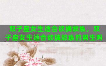 双子座女生适合欲擒故纵，双子座女生适合欲擒故纵的男生吗