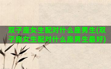 双子座女生配对什么座男生(双子座女生配对什么座男生最好)