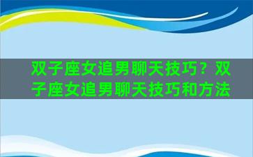 双子座女追男聊天技巧？双子座女追男聊天技巧和方法