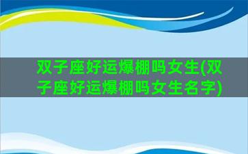 双子座好运爆棚吗女生(双子座好运爆棚吗女生名字)