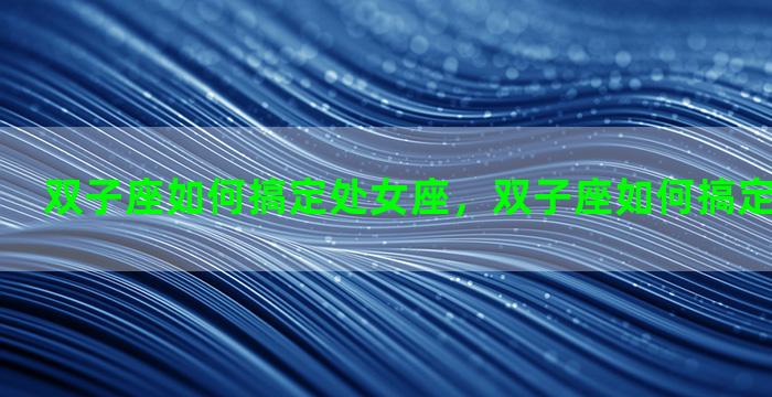 双子座如何搞定处女座，双子座如何搞定处女座女生