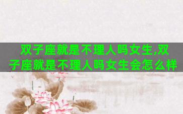 双子座就是不理人吗女生,双子座就是不理人吗女生会怎么样