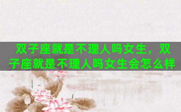 双子座就是不理人吗女生，双子座就是不理人吗女生会怎么样