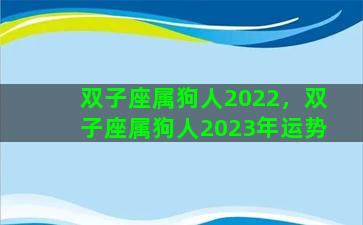 双子座属狗人2022，双子座属狗人2023年运势