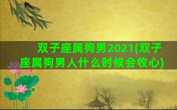 双子座属狗男2021(双子座属狗男人什么时候会收心)