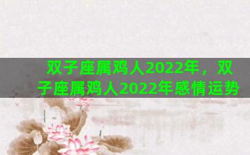 双子座属鸡人2022年，双子座属鸡人2022年感情运势
