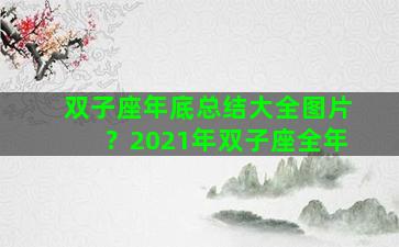 双子座年底总结大全图片？2021年双子座全年