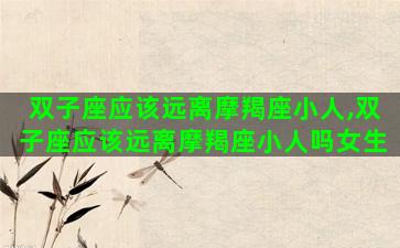 双子座应该远离摩羯座小人,双子座应该远离摩羯座小人吗女生