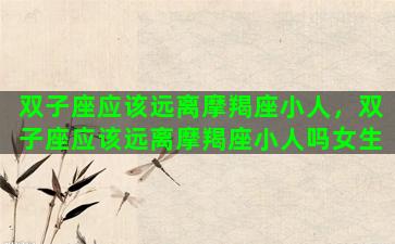 双子座应该远离摩羯座小人，双子座应该远离摩羯座小人吗女生