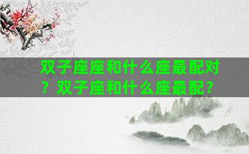 双子座座和什么座最配对？双子座和什么座最配？