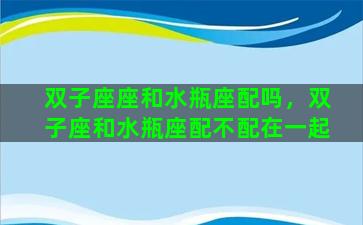 双子座座和水瓶座配吗，双子座和水瓶座配不配在一起