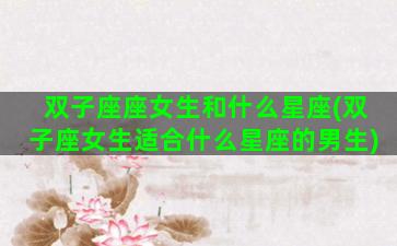 双子座座女生和什么星座(双子座女生适合什么星座的男生)