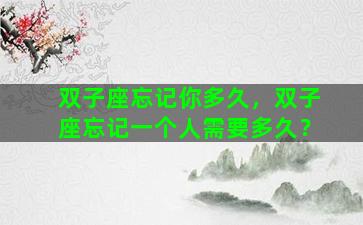 双子座忘记你多久，双子座忘记一个人需要多久？