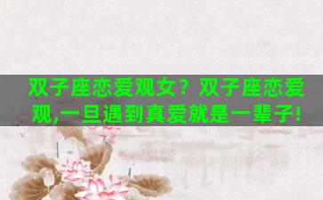 双子座恋爱观女？双子座恋爱观,一旦遇到真爱就是一辈子!