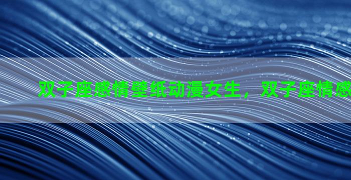 双子座感情壁纸动漫女生，双子座情感解读2021