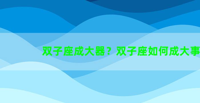 双子座成大器？双子座如何成大事