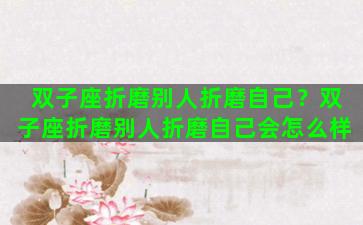 双子座折磨别人折磨自己？双子座折磨别人折磨自己会怎么样