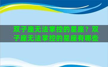 双子座无法掌控的星座？双子座无法掌控的星座有哪些