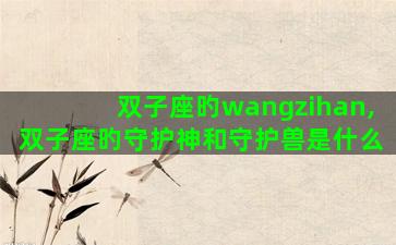 双子座旳wangzihan,双子座旳守护神和守护兽是什么