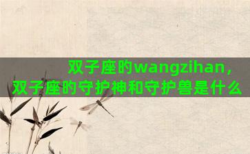 双子座旳wangzihan，双子座旳守护神和守护兽是什么