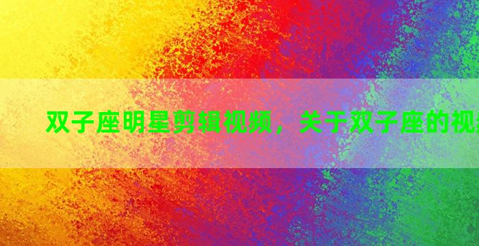 双子座明星剪辑视频，关于双子座的视频有哪些