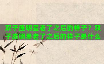 双子座明星老了之后的样子？双子座明星老了之后的样子是什么